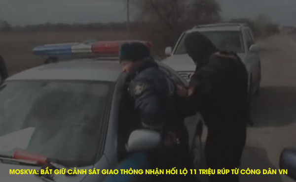 Moskva: Bắt giữ cảnh sát giao thông nhận hối lộ 11 triệu rúp từ công dân VN